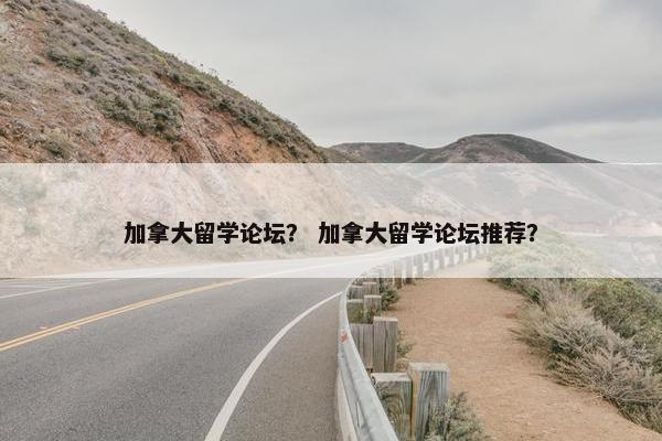 加拿大留学论坛？ 加拿大留学论坛推荐？