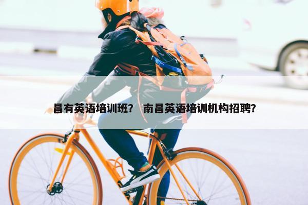 昌有英语培训班？ 南昌英语培训机构招聘？