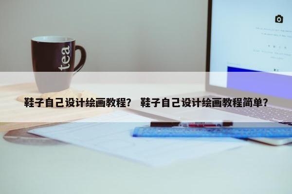 鞋子自己设计绘画教程？ 鞋子自己设计绘画教程简单？