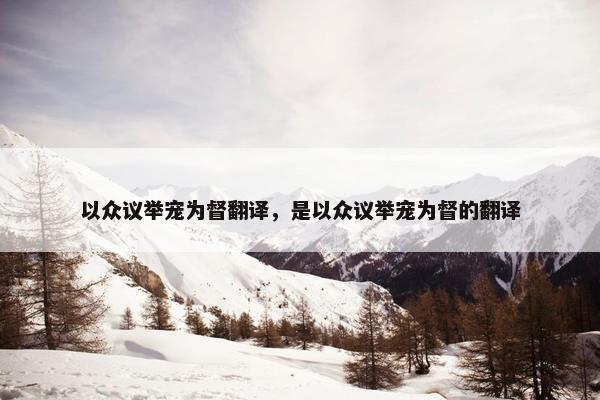 以众议举宠为督翻译，是以众议举宠为督的翻译