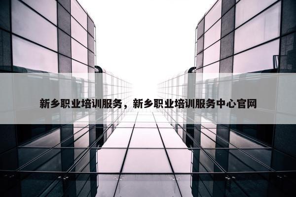 新乡职业培训服务，新乡职业培训服务中心官网