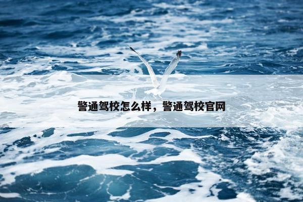 警通驾校怎么样，警通驾校官网