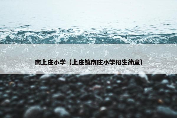 南上庄小学（上庄镇南庄小学招生简章）