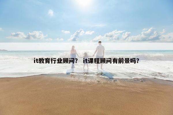 it教育行业顾问？ it课程顾问有前景吗？