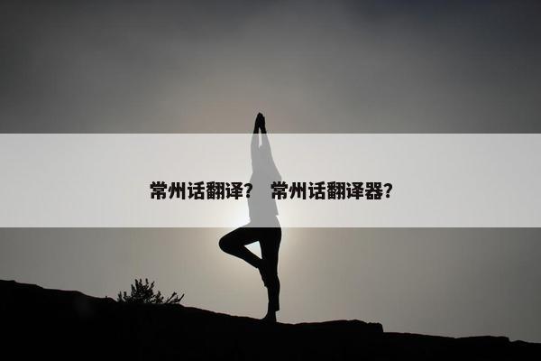 常州话翻译？ 常州话翻译器？
