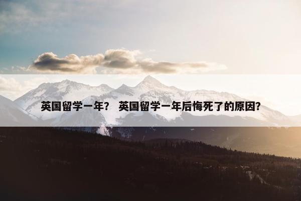英国留学一年？ 英国留学一年后悔死了的原因？