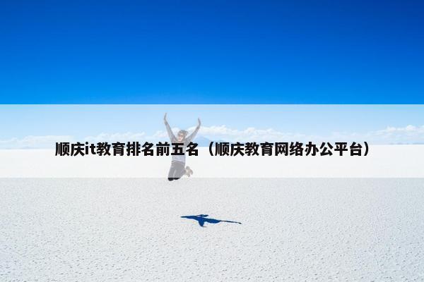 顺庆it教育排名前五名（顺庆教育网络办公平台）