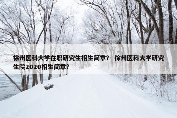 徐州医科大学在职研究生招生简章？ 徐州医科大学研究生院2020招生简章？