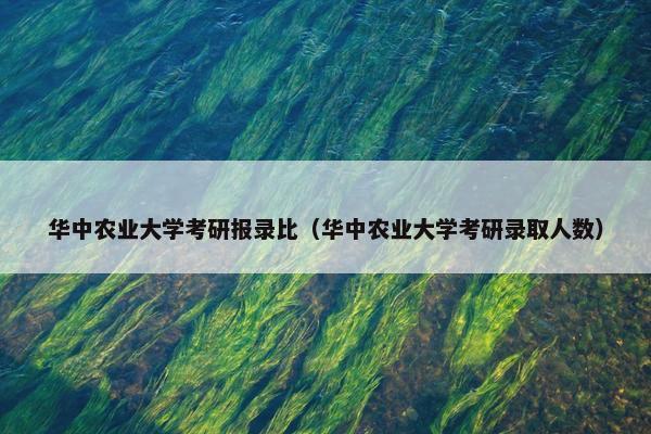 华中农业大学考研报录比（华中农业大学考研录取人数）