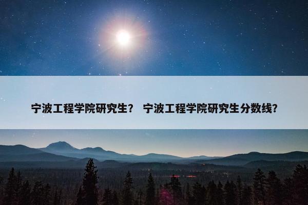 宁波工程学院研究生？ 宁波工程学院研究生分数线？