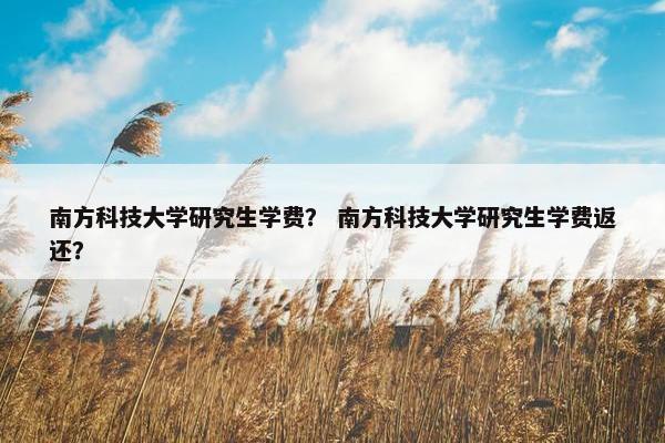 南方科技大学研究生学费？ 南方科技大学研究生学费返还？