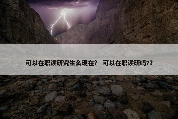 可以在职读研究生么现在？ 可以在职读研吗?？