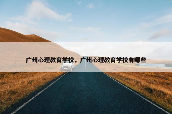 广州心理教育学校，广州心理教育学校有哪些