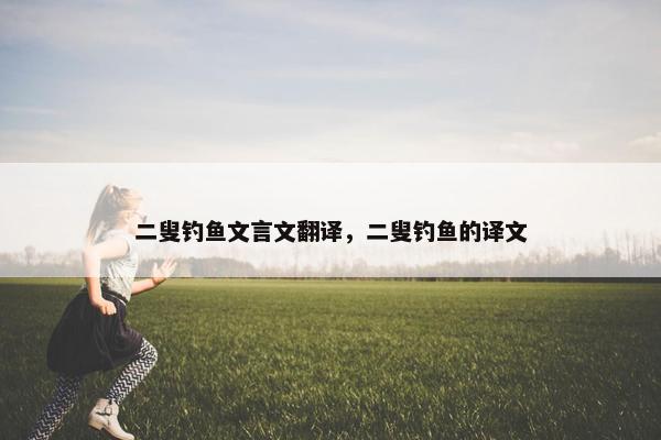 二叟钓鱼文言文翻译，二叟钓鱼的译文