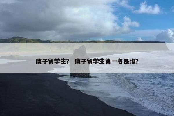 庚子留学生？ 庚子留学生第一名是谁？