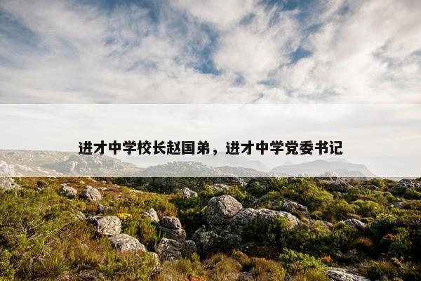 进才中学校长赵国弟，进才中学党委书记