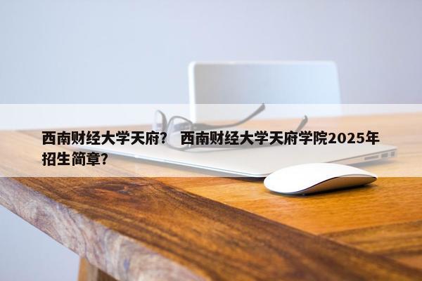 西南财经大学天府？ 西南财经大学天府学院2025年招生简章？