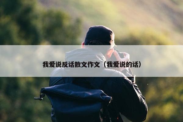 我爱说反话散文作文（我爱说的话）