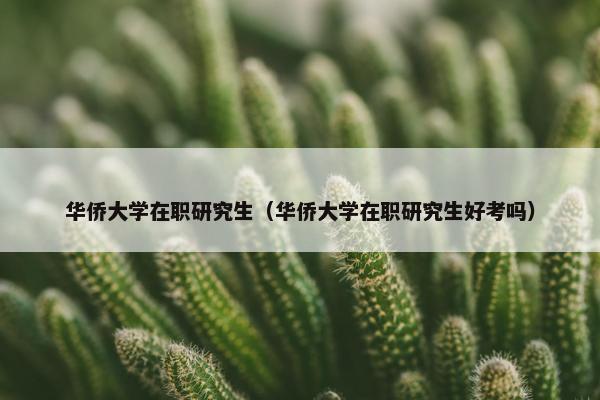 华侨大学在职研究生（华侨大学在职研究生好考吗）