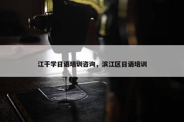 江干学日语培训咨询，滨江区日语培训