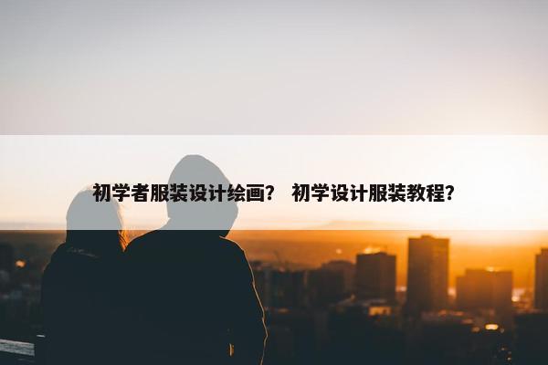 初学者服装设计绘画？ 初学设计服装教程？