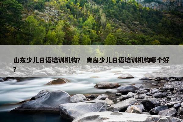 山东少儿日语培训机构？ 青岛少儿日语培训机构哪个好？