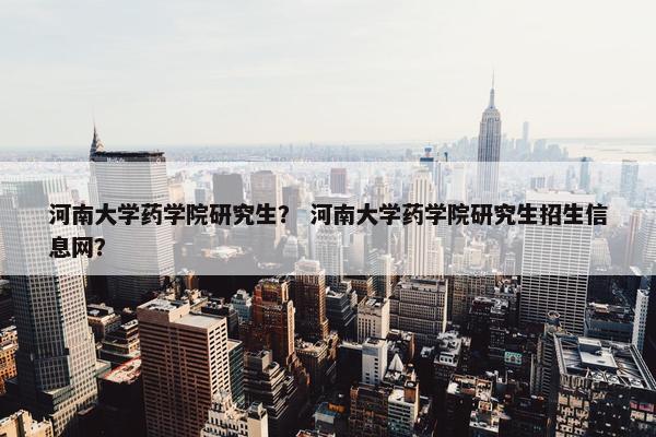 河南大学药学院研究生？ 河南大学药学院研究生招生信息网？