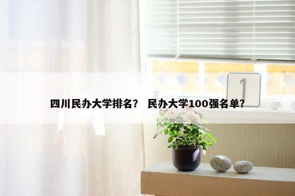 四川民办大学排名？ 民办大学100强名单？