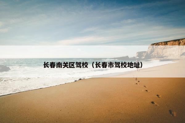 长春南关区驾校（长春市驾校地址）