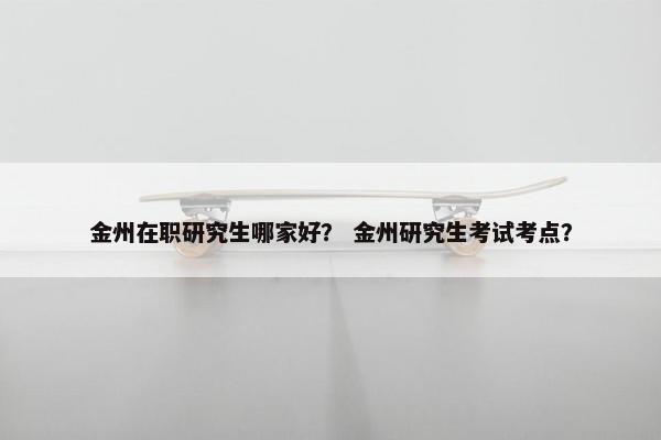 金州在职研究生哪家好？ 金州研究生考试考点？