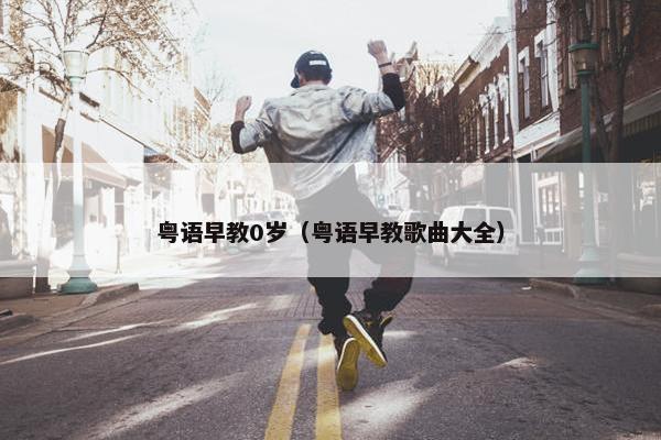 粤语早教0岁（粤语早教歌曲大全）