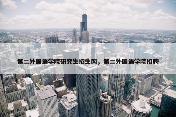 第二外国语学院研究生招生网，第二外国语学院招聘