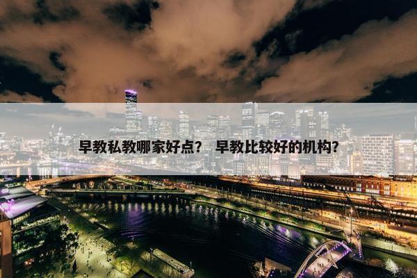 早教私教哪家好点？ 早教比较好的机构？