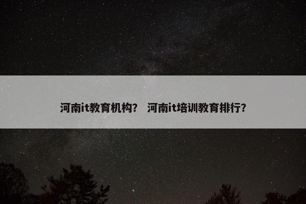 河南it教育机构？ 河南it培训教育排行？