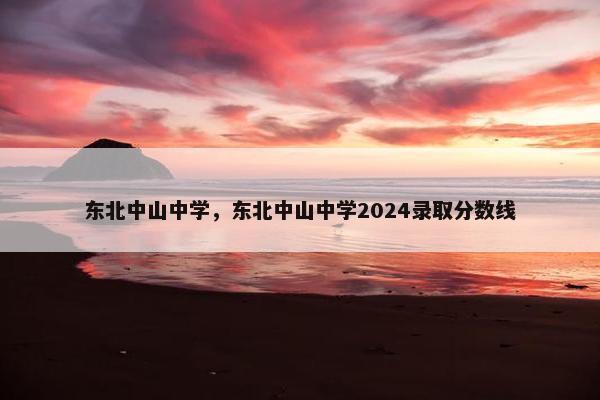 东北中山中学，东北中山中学2024录取分数线