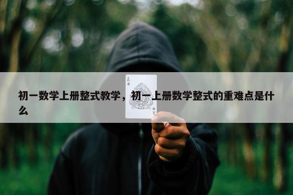初一数学上册整式教学，初一上册数学整式的重难点是什么