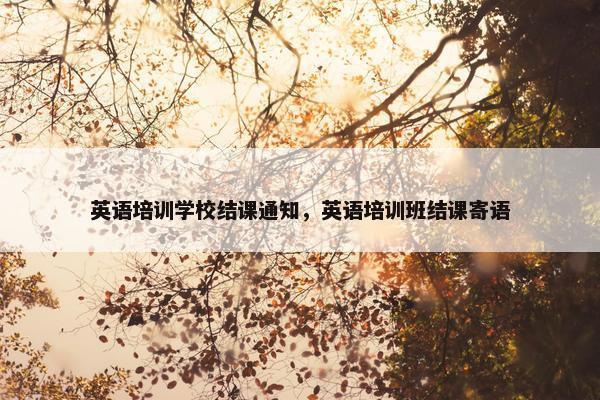 英语培训学校结课通知，英语培训班结课寄语
