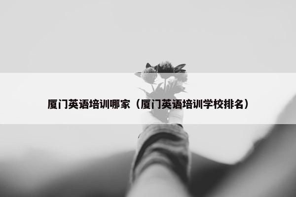 厦门英语培训哪家（厦门英语培训学校排名）
