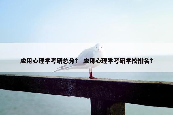 应用心理学考研总分？ 应用心理学考研学校排名？