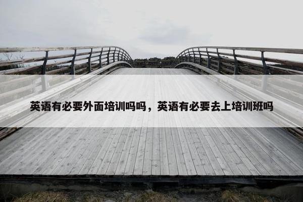 英语有必要外面培训吗吗，英语有必要去上培训班吗