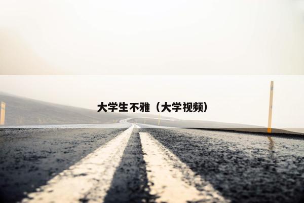 大学生不雅（大学视频）
