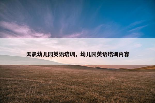 天晨幼儿园英语培训，幼儿园英语培训内容