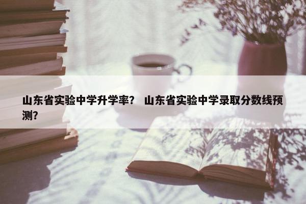 山东省实验中学升学率？ 山东省实验中学录取分数线预测？