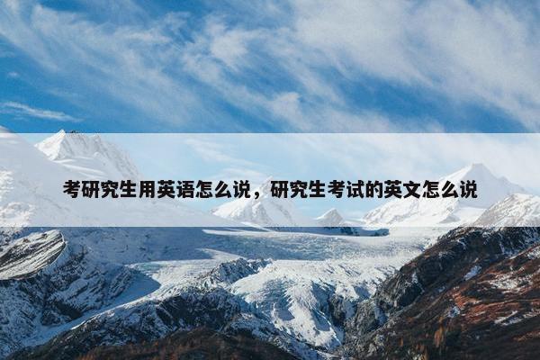 考研究生用英语怎么说，研究生考试的英文怎么说