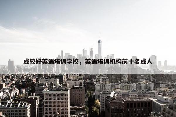 成较好英语培训学校，英语培训机构前十名成人