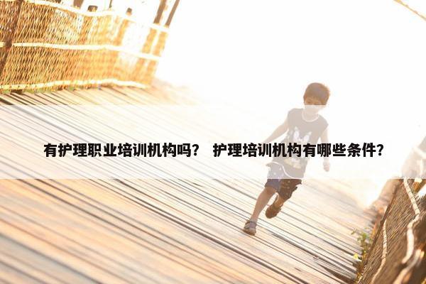 有护理职业培训机构吗？ 护理培训机构有哪些条件？