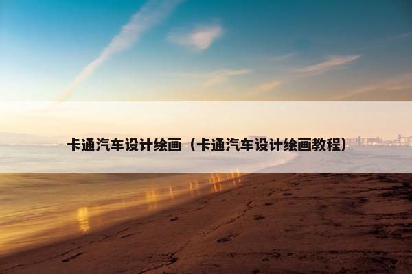 卡通汽车设计绘画（卡通汽车设计绘画教程）
