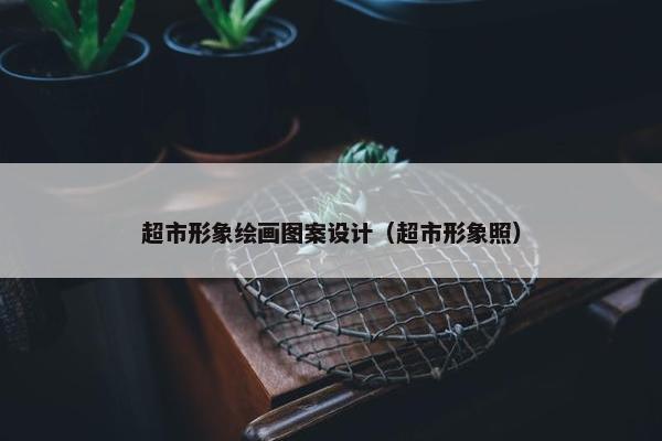 超市形象绘画图案设计（超市形象照）