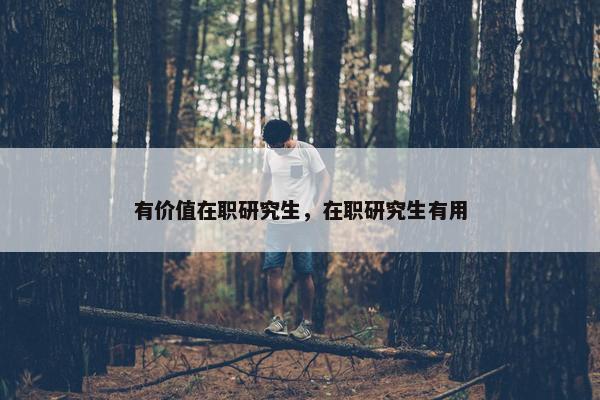 有价值在职研究生，在职研究生有用