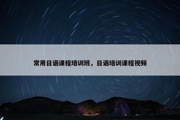 常用日语课程培训班，日语培训课程视频